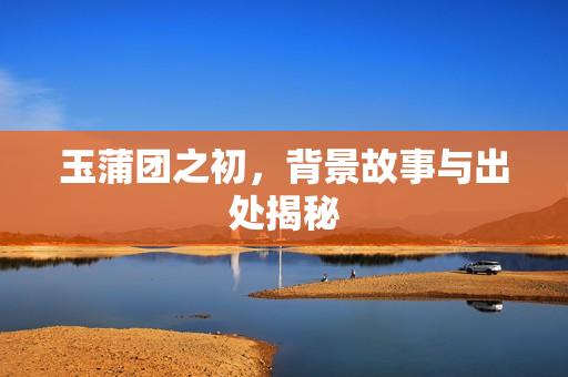 玉蒲团之初，背景故事与出处揭秘