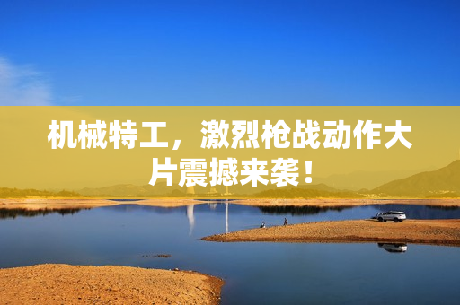 机械特工，激烈枪战动作大片震撼来袭！