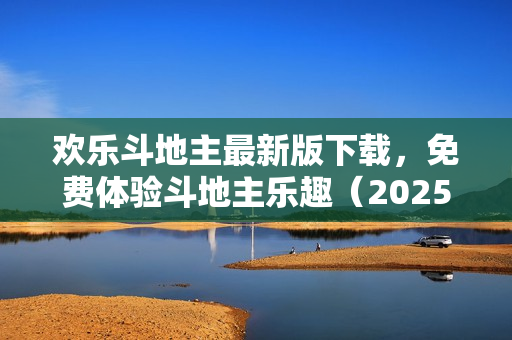 欢乐斗地主最新版下载，免费体验斗地主乐趣（2025版）
