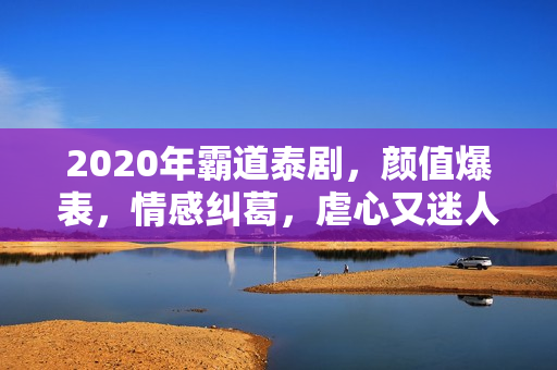 2020年霸道泰剧，颜值爆表，情感纠葛，虐心又迷人