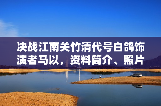 决战江南关竹清代号白鸽饰演者马以，资料简介、照片一览