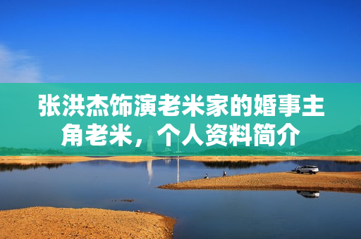 张洪杰饰演老米家的婚事主角老米，个人资料简介