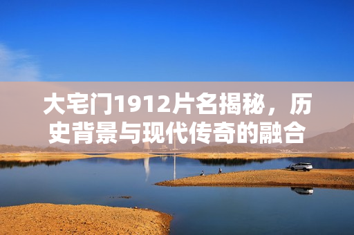 大宅门1912片名揭秘，历史背景与现代传奇的融合