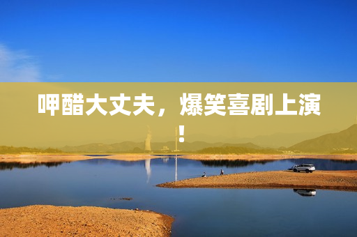 呷醋大丈夫，爆笑喜剧上演！