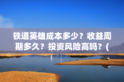 铁道英雄成本多少？收益周期多久？投资风险高吗？(铁道英雄的成本)