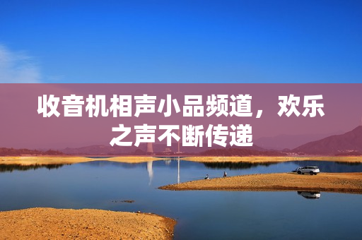 收音机相声小品频道，欢乐之声不断传递