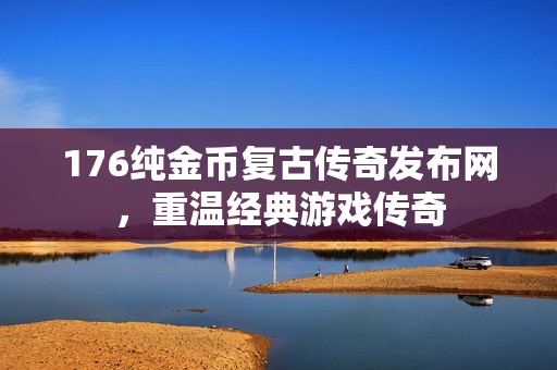 176纯金币复古传奇发布网，重温经典游戏传奇