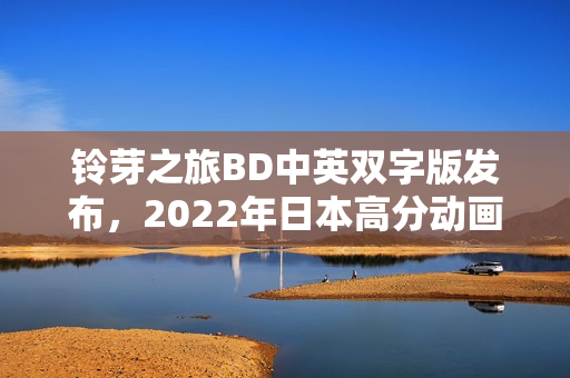 铃芽之旅BD中英双字版发布，2022年日本高分动画来袭！