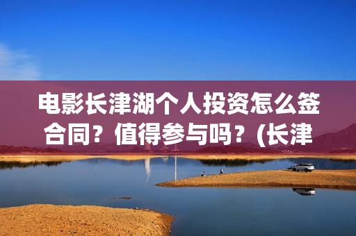 电影长津湖个人投资怎么签合同？值得参与吗？(长津湖 电影主要演员)