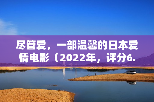 尽管爱,一部温馨的日本爱情电影(2022年,评分6.7) 尽管爱,一部温馨的日本爱情电影(2022年,评分6.7)
