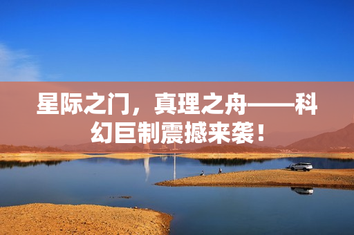 星际之门，真理之舟——科幻巨制震撼来袭！