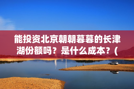 能投资北京朝朝暮暮的长津湖份额吗？是什么成本？(北京朝批公司)