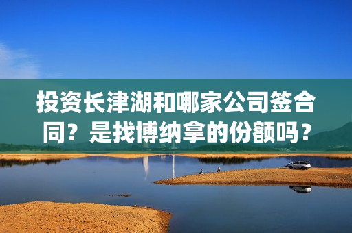 投资长津湖和哪家公司签合同？是找博纳拿的份额吗？(长津湖的投资额)
