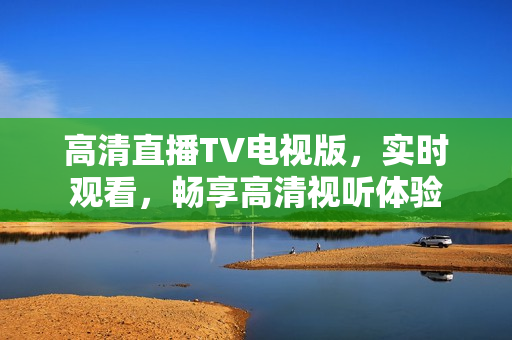 高清直播TV电视版，实时观看，畅享高清视听体验