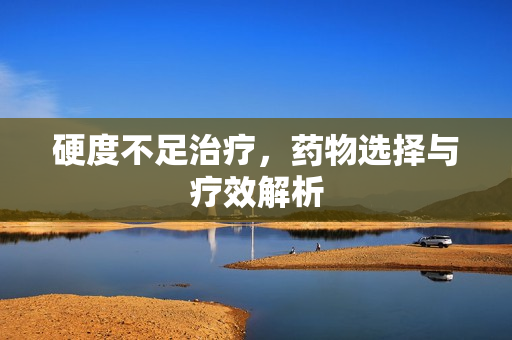 硬度不足治疗，药物选择与疗效解析