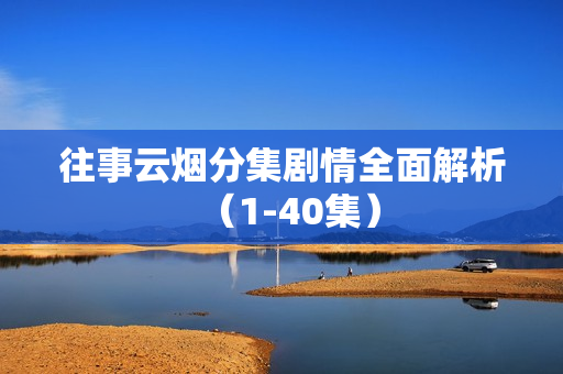 往事云烟分集剧情全面解析（1-40集）