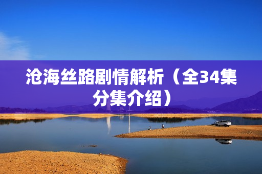 沧海丝路剧情解析（全34集分集介绍）