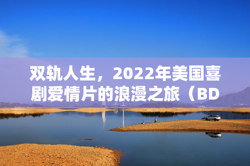 双轨人生，2022年美国喜剧爱情片的浪漫之旅（BD中英双字字幕）