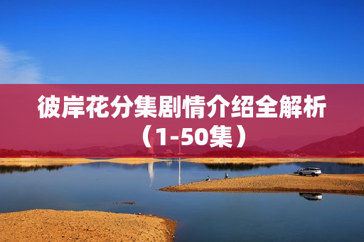 彼岸花分集剧情介绍全解析（1-50集）