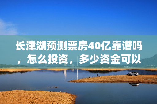 长津湖预测票房40亿靠谱吗，怎么投资，多少资金可以投？(长津湖预测票房达50亿)