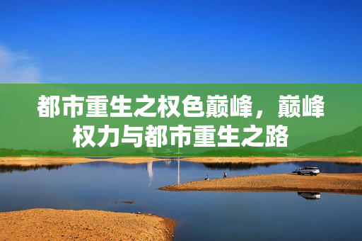 都市重生之权色巅峰，巅峰权力与都市重生之路