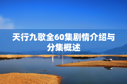 天行九歌全60集剧情介绍与分集概述