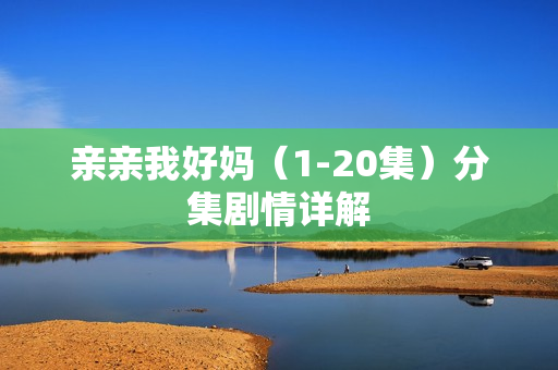 亲亲我好妈（1-20集）分集剧情详解
