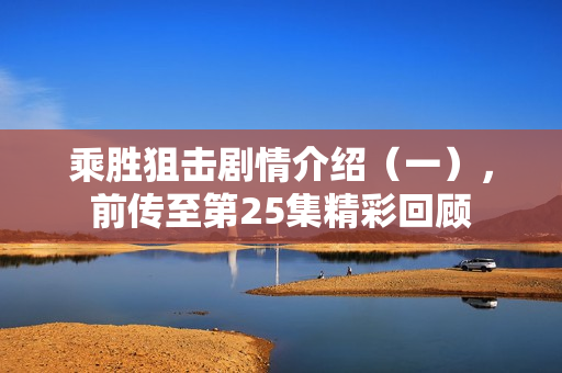 乘胜狙击剧情介绍（一），前传至第25集精彩回顾