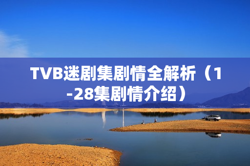 TVB迷剧集剧情全解析（1-28集剧情介绍）