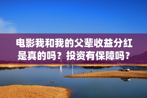 电影我和我的父辈收益分红是真的吗？投资有保障吗？(电影我和我的父辈演员表)