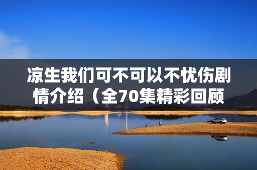 凉生我们可不可以不忧伤剧情介绍（全70集精彩回顾）