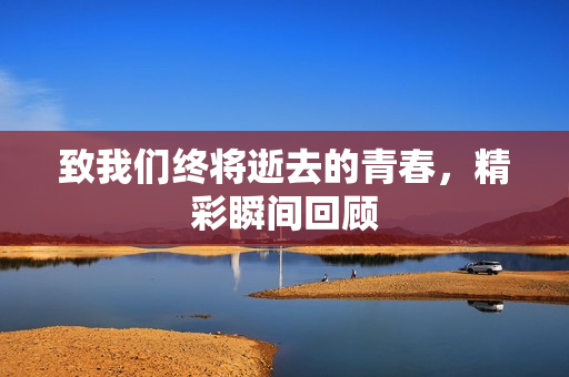 致我们终将逝去的青春，精彩瞬间回顾