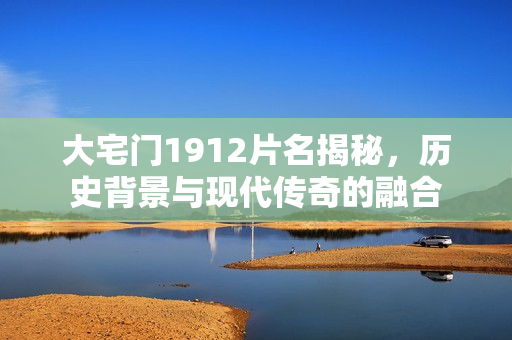 大宅门1912片名揭秘，历史背景与现代传奇的融合