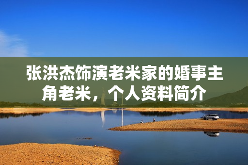 张洪杰饰演老米家的婚事主角老米，个人资料简介