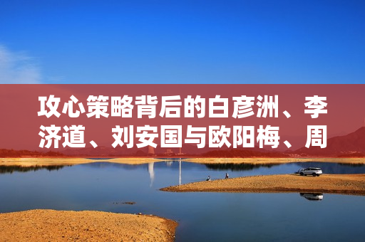 攻心策略背后的白彦洲、李济道、刘安国与欧阳梅、周瑞的较量与成长之路。