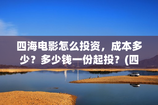 四海电影怎么投资，成本多少？多少钱一份起投？(四海电影投资)