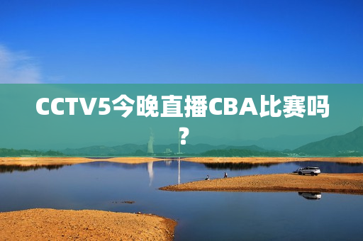 CCTV5今晚直播CBA比赛吗？