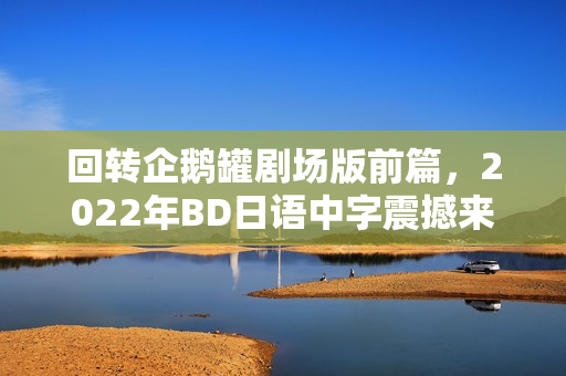回转企鹅罐剧场版前篇，2022年BD日语中字震撼来袭