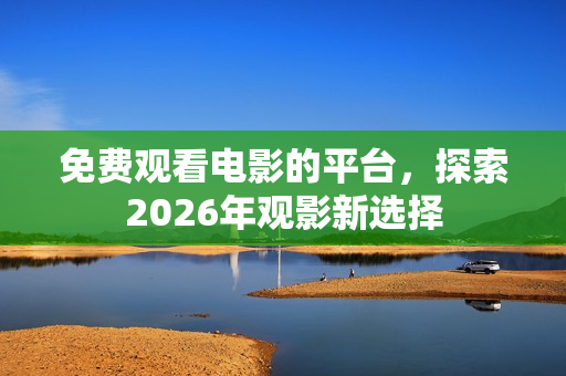 免费观看电影的平台，探索2026年观影新选择