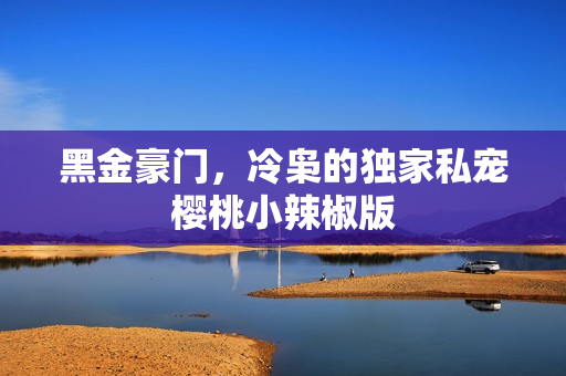 黑金豪门,冷枭的独家私宠樱桃小辣椒版 黑金豪门,冷枭的独家私宠樱桃小辣椒版