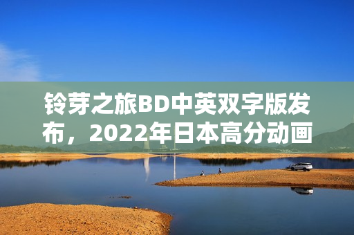 铃芽之旅BD中英双字版发布，2022年日本高分动画来袭！