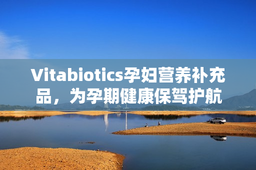Vitabiotics孕妇营养补充品，为孕期健康保驾护航