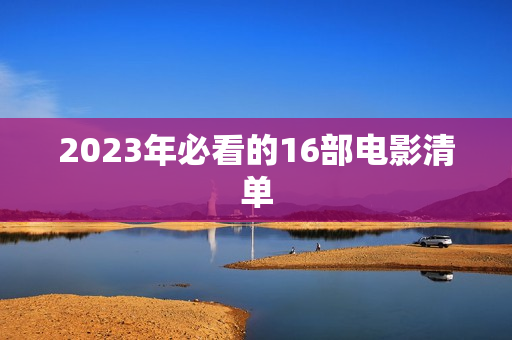 2023年必看的16部电影清单 2023年必看的16部电影清单