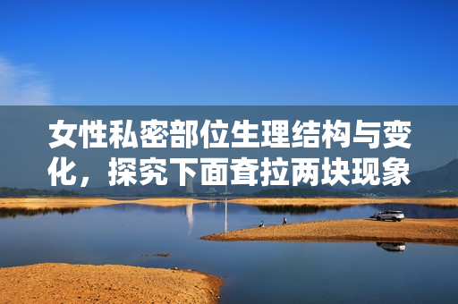 女性私密部位生理结构与变化，探究下面耷拉两块现象的原因