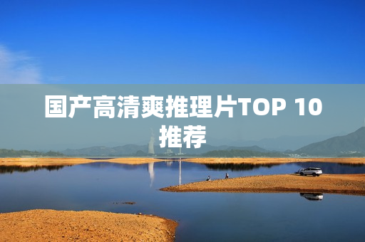 国产高清爽推理片TOP 10推荐 国产高清爽推理片TOP 10推荐