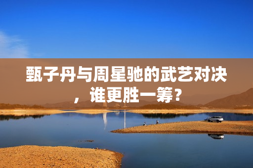 甄子丹与周星驰的武艺对决，谁更胜一筹？