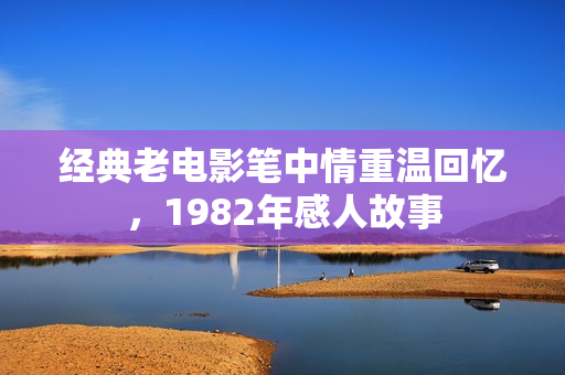 经典老电影笔中情重温回忆，1982年感人故事