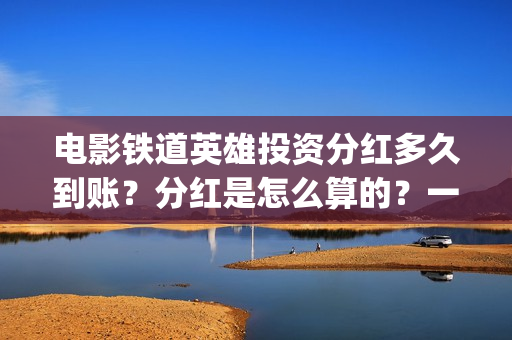 电影铁道英雄投资分红多久到账？分红是怎么算的？一次性结算吗？(铁道英雄电影预告)