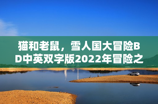 猫和老鼠,雪人国大冒险BD中英双字版2022年冒险之旅揭秘 猫和老鼠,雪人国大冒险BD中英双字版2022年冒险之旅揭秘