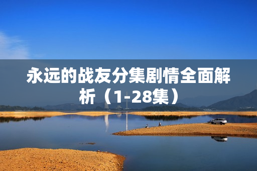 永远的战友分集剧情全面解析（1-28集）